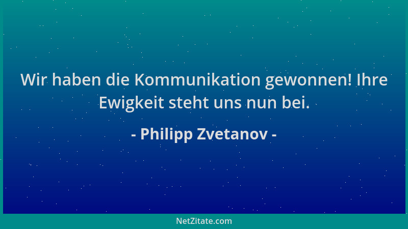Philipp Zvetanov - Wir haben die Kommunikation gewonnen! Ihre Ewigkeit steht uns nun bei....