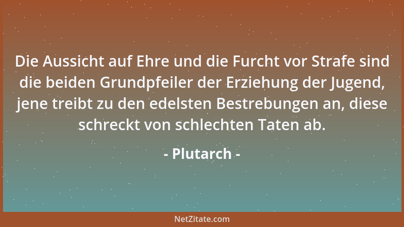 Plutarch - Die Aussicht auf Ehre und die Furcht vor Strafe sind die beiden Grundpfeiler der Erziehung der Jugend, jene trei...