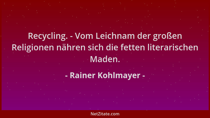 Rainer Kohlmayer - Recycling. - Vom Leichnam der großen Religionen nähren sich die fetten literarischen Maden....
