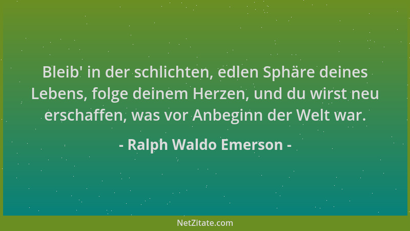 Ralph Waldo Emerson - Bleib ' in der schlichten, edlen Sphäre deines Lebens, folge deinem Herzen, und du wirst neu erschaffe...