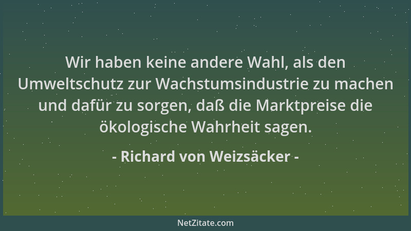 Richard von Weizsäcker - Wir haben keine andere Wahl, als den Umweltschutz zur Wachstumsindustrie zu machen und dafür zu so...