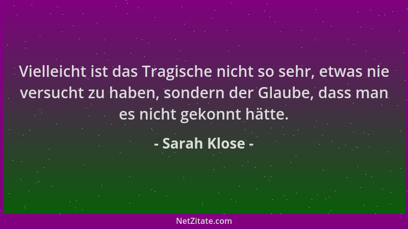 Sarah Klose - Vielleicht ist das Tragische nicht so sehr, etwas nie versucht zu haben, sondern der Glaube, dass man es nich...