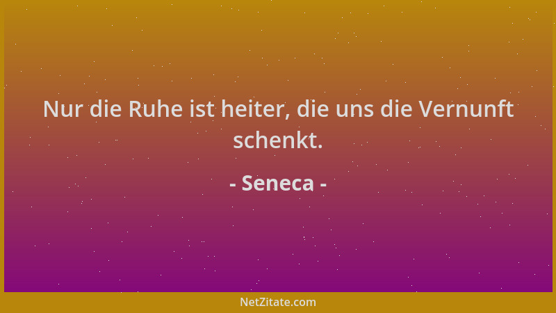Seneca - Nur die Ruhe ist heiter, die uns die Vernunft schenkt....