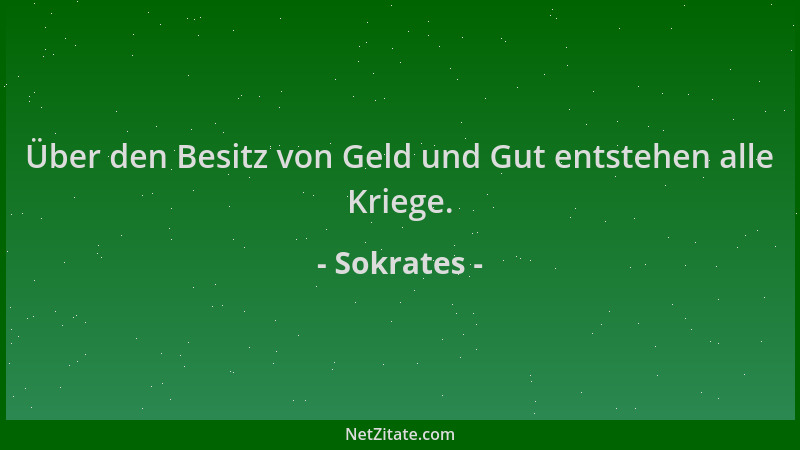 Sokrates - Über den Besitz von Geld und Gut entstehen alle Kriege....