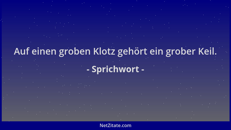 Sprichwort - Auf einen groben Klotz gehört ein grober Keil....