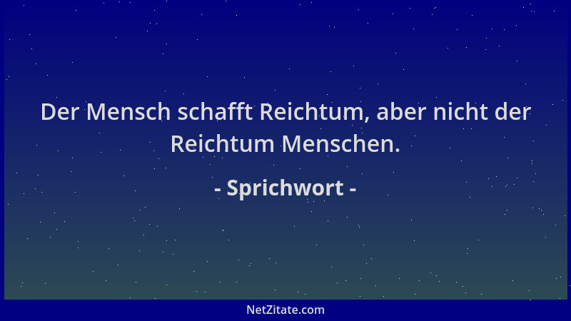 Sprichwort - Der Mensch schafft Reichtum, aber nicht der Reichtum Menschen....