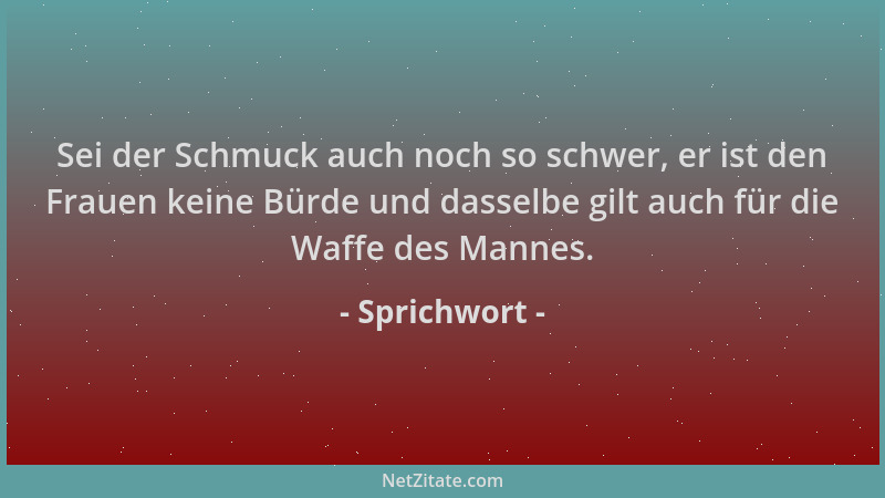 Sprichwort - Sei der Schmuck auch noch so schwer, er ist den Frauen keine Bürde und dasselbe gilt auch für die Waffe des Ma...
