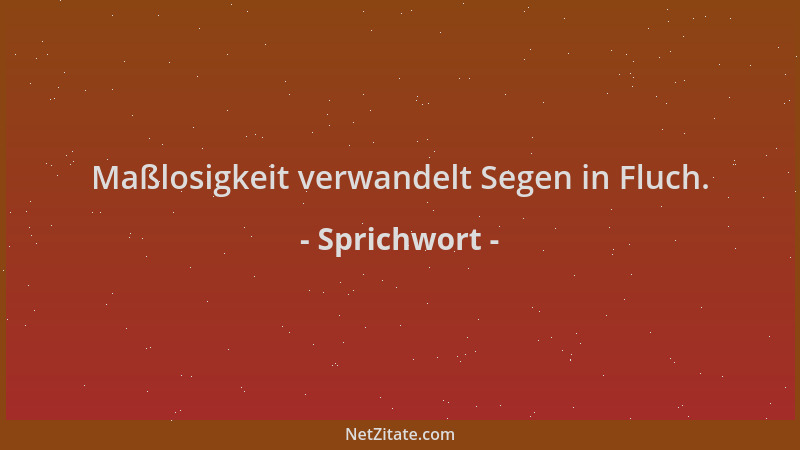 Sprichwort - Maßlosigkeit verwandelt Segen in Fluch....