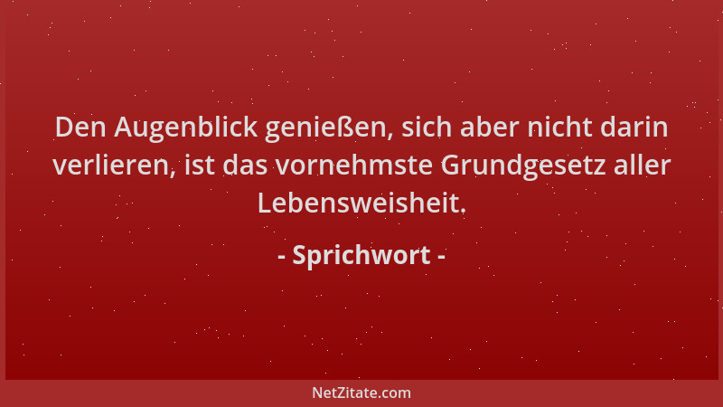 Sprichwort - Den Augenblick genießen, sich aber nicht darin verlieren, ist das vornehmste Grundgesetz aller Lebensweisheit....
