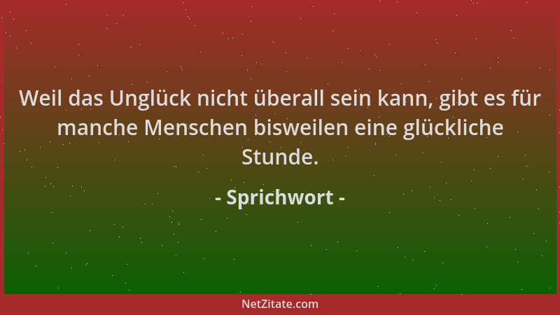Sprichwort - Weil das Unglück nicht überall sein kann, gibt es für manche Menschen bisweilen eine glückliche Stunde....