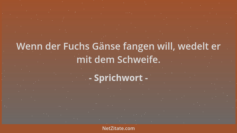 Sprichwort - Wenn der Fuchs Gänse fangen will, wedelt er mit dem Schweife....