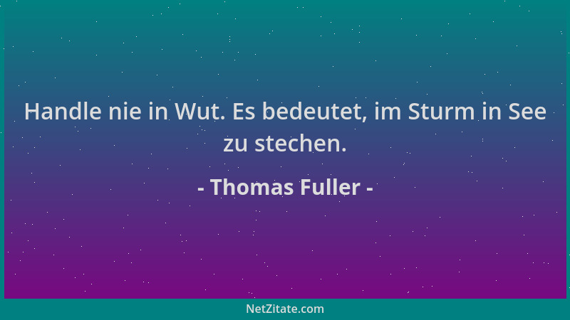 Thomas Fuller - Handle nie in Wut. Es bedeutet, im Sturm in See zu stechen....
