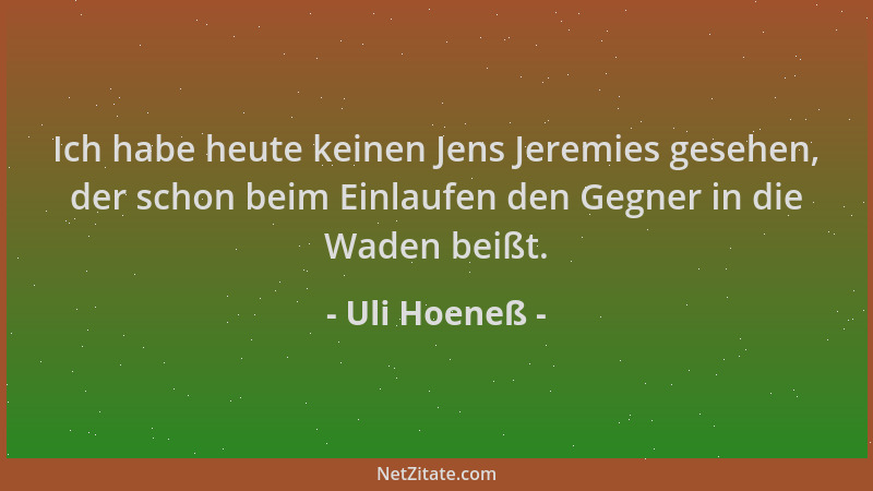 Uli Hoeneß - Ich habe heute keinen Jens Jeremies gesehen, der schon beim Einlaufen den Gegner in die Waden beißt....