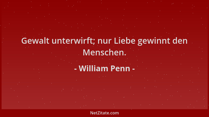 William Penn - Gewalt unterwirft; nur Liebe gewinnt den Menschen....