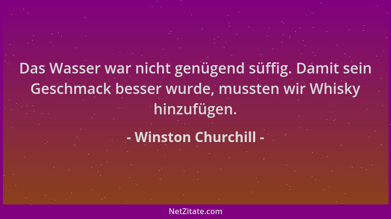 Winston Churchill - Das Wasser war nicht genügend süffig. Damit sein Geschmack besser wurde, mussten wir Whisky hinzufügen....