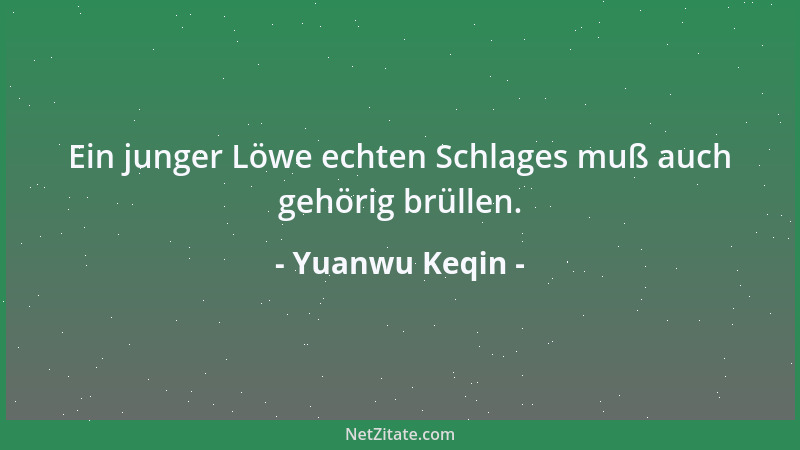 Yuanwu Keqin - Ein junger Löwe echten Schlages muß auch gehörig brüllen....