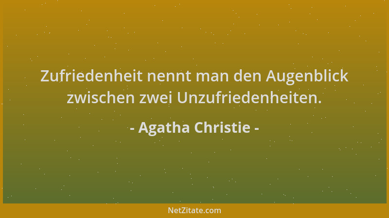 Agatha Christie - Zufriedenheit nennt man den Augenblick zwischen zwei Unzufriedenheiten....