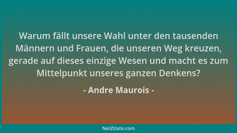 Andre Maurois - Warum fällt unsere Wahl unter den tausenden Männern und Frauen, die unseren Weg kreuzen, gerade auf dieses...