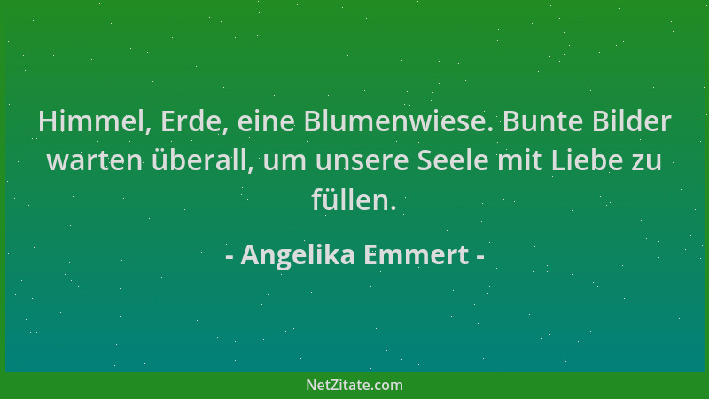 Angelika Emmert - Himmel, Erde, eine Blumenwiese. Bunte Bilder warten überall, um unsere Seele mit Liebe zu füllen....