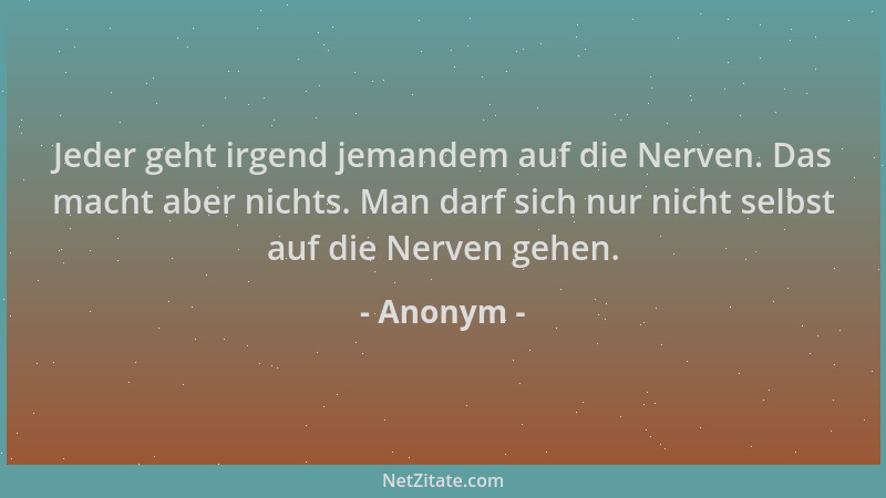 Anonym - Jeder geht irgend jemandem auf die Nerven. Das macht aber nichts. Man darf sich nur nicht selbst auf die Nerven ge...
