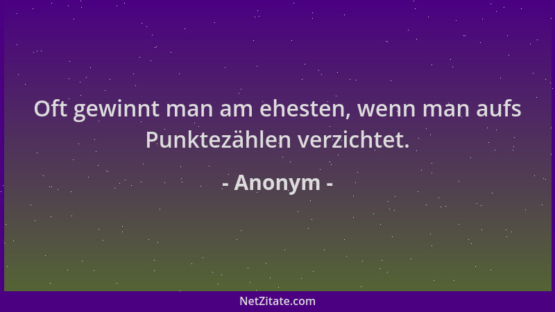 Anonym - Oft gewinnt man am ehesten, wenn man aufs Punktezählen verzichtet....