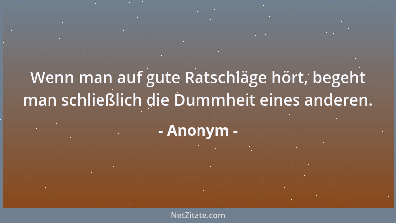 Anonym - Wenn man auf gute Ratschläge hört, begeht man schließlich die Dummheit eines anderen....