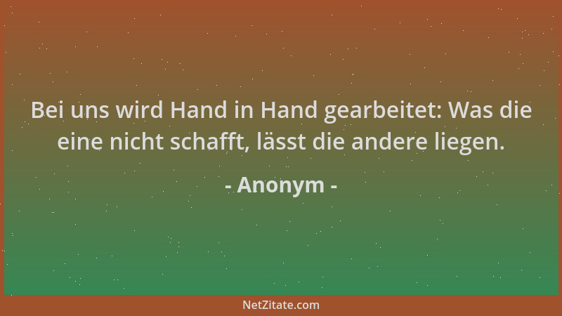 Anonym - Bei uns wird Hand in Hand gearbeitet: Was die eine nicht schafft, lässt die andere liegen....