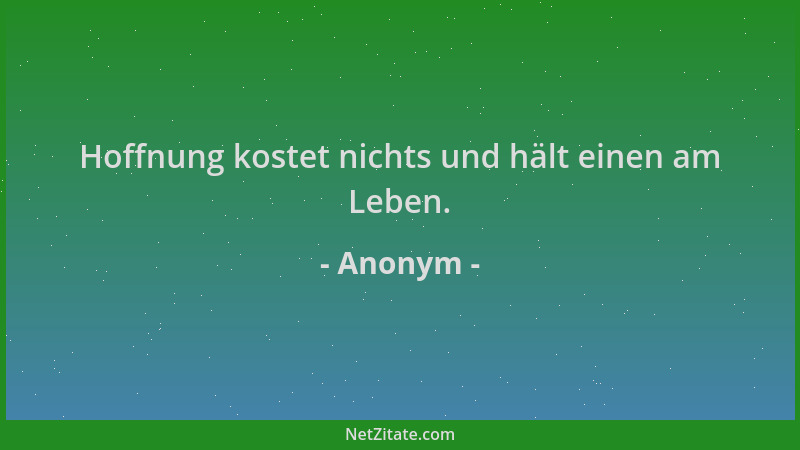 Anonym - Hoffnung kostet nichts und hält einen am Leben....