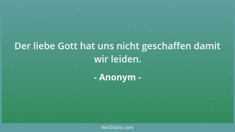 Anonym - Der liebe Gott hat uns nicht geschaffen damit wir leiden....