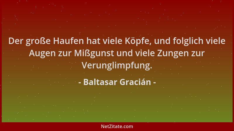 Baltasar Gracián - Der große Haufen hat viele Köpfe, und folglich viele Augen zur Mißgunst und viele Zungen zur Verunglimpf...