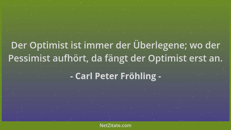 Carl Peter Fröhling - Der Optimist ist immer der Überlegene; wo der Pessimist aufhört, da fängt der Optimist erst an....