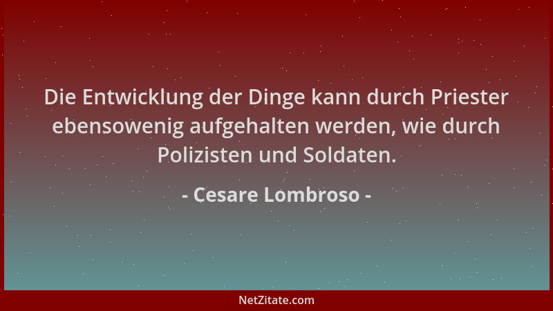 Cesare Lombroso - Die Entwicklung der Dinge kann durch Priester ebensowenig aufgehalten werden, wie durch Polizisten und So...
