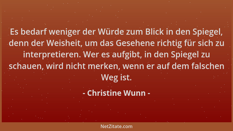 Christine Wunn - Es bedarf weniger der Würde zum Blick in den Spiegel, denn der Weisheit, um das Gesehene richtig für sich...