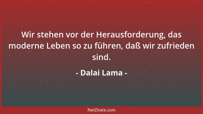 Dalai Lama - Wir stehen vor der Herausforderung, das moderne Leben so zu führen, daß wir zufrieden sind....