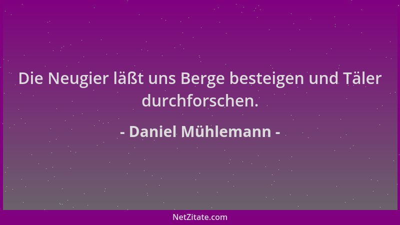 Daniel Mühlemann - Die Neugier läßt uns Berge besteigen und Täler durchforschen....