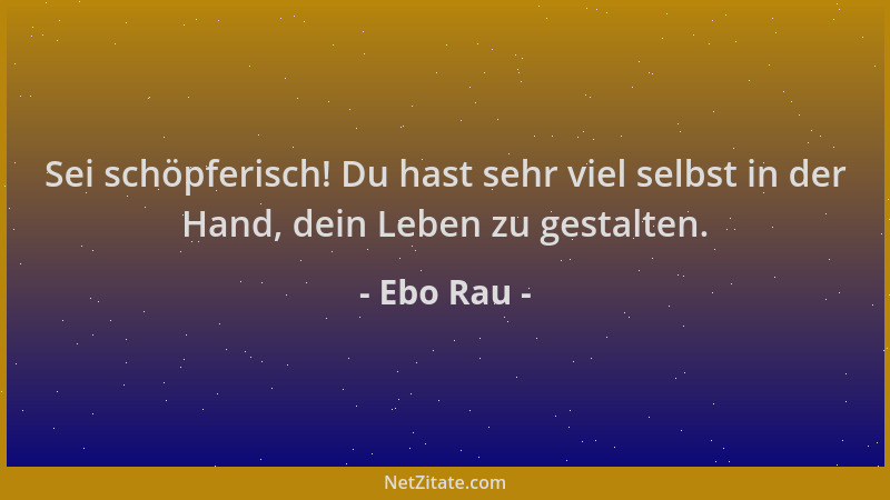 Ebo Rau - Sei schöpferisch! Du hast sehr viel selbst in der Hand, dein Leben zu gestalten....