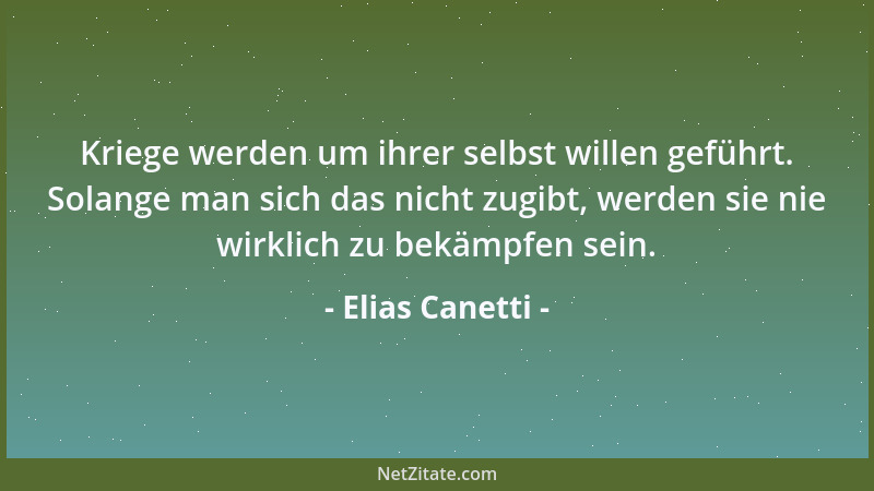 Elias Canetti - Kriege werden um ihrer selbst willen geführt. Solange man sich das nicht zugibt, werden sie nie wirklich zu...