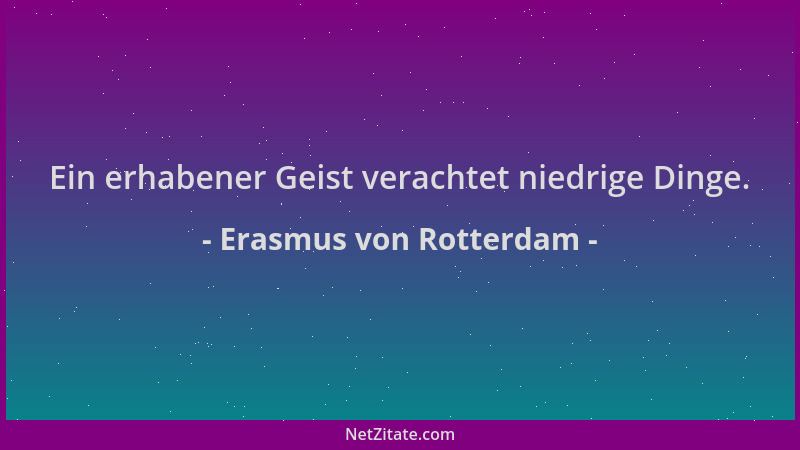 Erasmus von Rotterdam - Ein erhabener Geist verachtet niedrige Dinge....