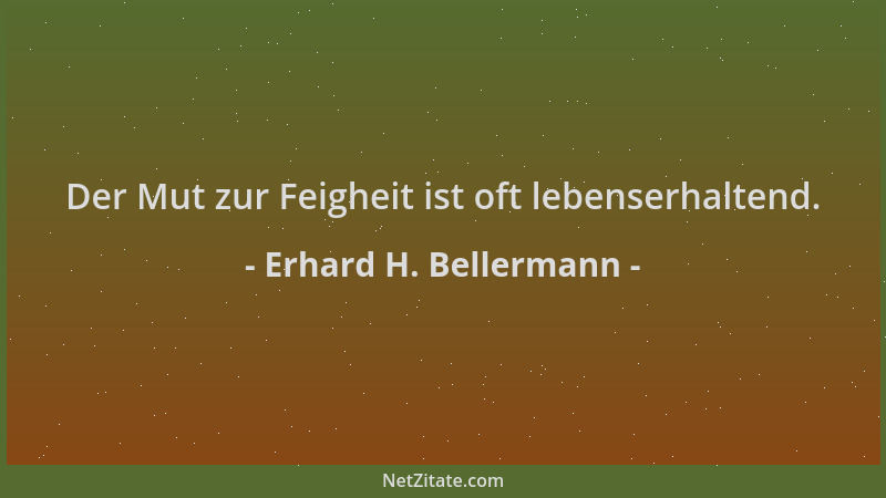 Erhard H. Bellermann - Der Mut zur Feigheit ist oft lebenserhaltend....