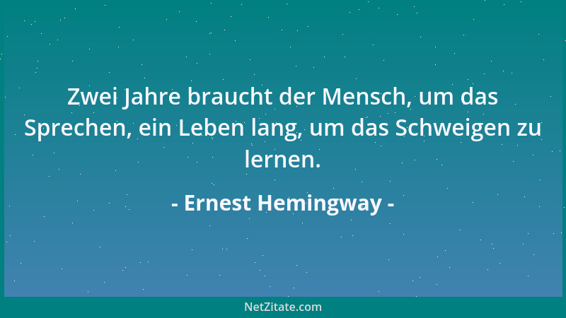 Ernest Hemingway - Zwei Jahre braucht der Mensch, um das Sprechen, ein Leben lang, um das Schweigen zu lernen....