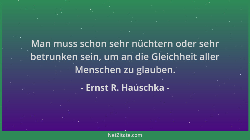 Ernst R. Hauschka - Man muss schon sehr nüchtern oder sehr betrunken sein, um an die Gleichheit aller Menschen zu glauben....
