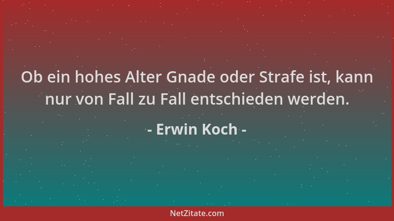 Erwin Koch - Ob ein hohes Alter Gnade oder Strafe ist, kann nur von Fall zu Fall entschieden werden....