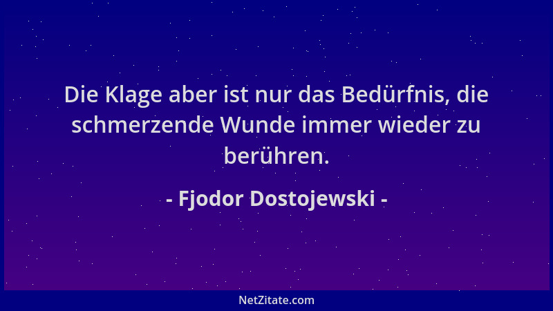 Fjodor Dostojewski - Die Klage aber ist nur das Bedürfnis, die schmerzende Wunde immer wieder zu berühren....