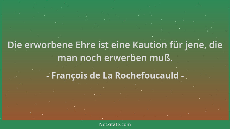 François de La Rochefoucauld - Die erworbene Ehre ist eine Kaution für jene, die man noch erwerben muß....
