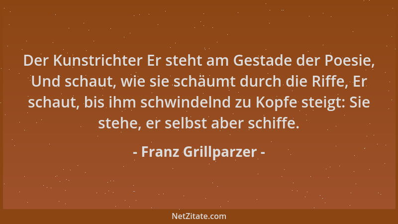 Franz Grillparzer - Der Kunstrichter Er steht am Gestade der Poesie, Und schaut, wie sie schäumt durch die Riffe, Er schaut...