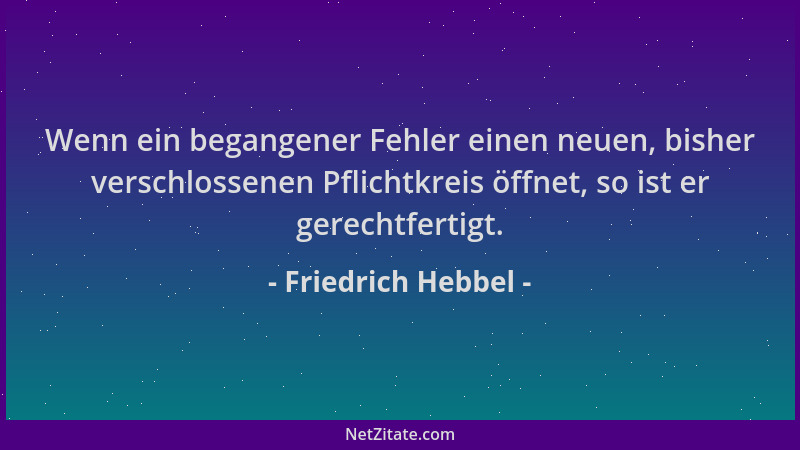 Friedrich Hebbel - Wenn ein begangener Fehler einen neuen, bisher verschlossenen Pflichtkreis öffnet, so ist er gerechtfert...
