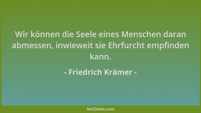 Friedrich Krämer - Wir können die Seele eines Menschen daran abmessen, inwieweit sie Ehrfurcht empfinden kann....