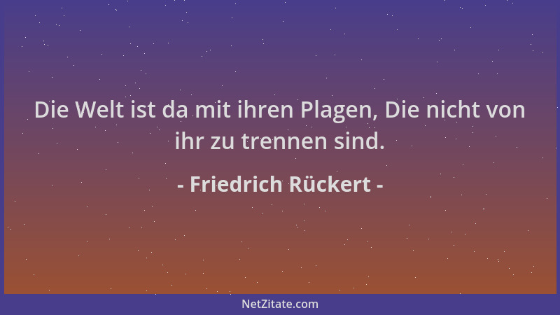 Friedrich Rückert - Die Welt ist da mit ihren Plagen, Die nicht von ihr zu trennen sind....