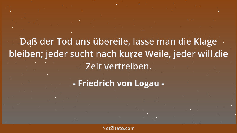 Friedrich von Logau - Daß der Tod uns übereile, lasse man die Klage bleiben; jeder sucht nach kurze Weile, jeder will die Z...