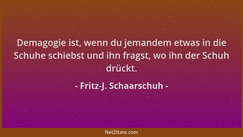 Fritz-J. Schaarschuh - Demagogie ist, wenn du jemandem etwas in die Schuhe schiebst und ihn fragst, wo ihn der Schuh drückt...